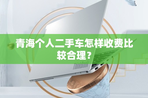 青海个人二手车怎样收费比较合理？