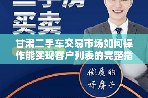 甘肃二手车交易市场如何操作能实现客户列表的完整指南