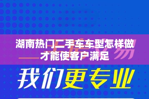 湖南热门二手车车型怎样做才能使客户满足