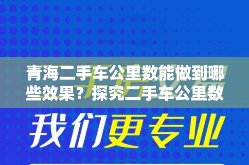 青海二手车公里数能做到哪些效果？探究二手车公里数对购车的影响