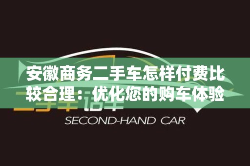 安徽商务二手车怎样付费比较合理：优化您的购车体验