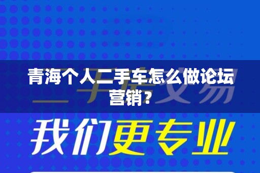 青海个人二手车怎么做论坛营销？