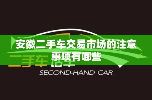 安徽二手车交易市场的注意事项有哪些