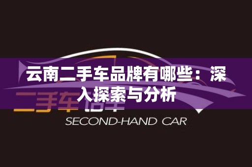 云南二手车品牌有哪些：深入探索与分析