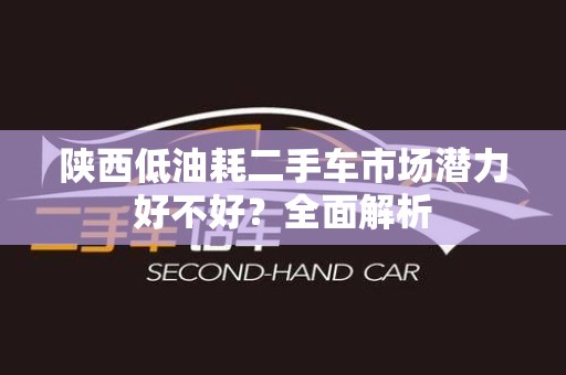 陕西低油耗二手车市场潜力好不好？全面解析