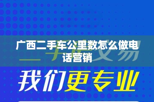 广西二手车公里数怎么做电话营销