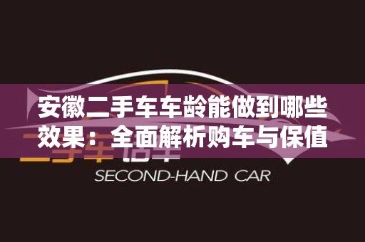 安徽二手车车龄能做到哪些效果：全面解析购车与保值之道
