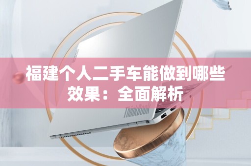 福建个人二手车能做到哪些效果：全面解析