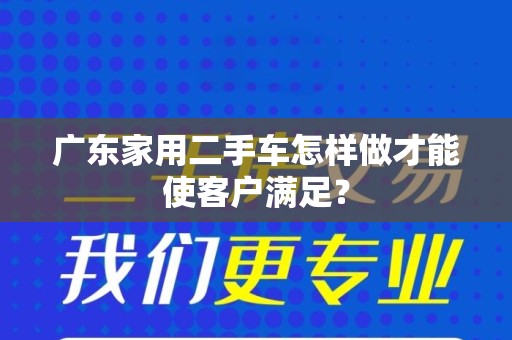 广东家用二手车怎样做才能使客户满足？
