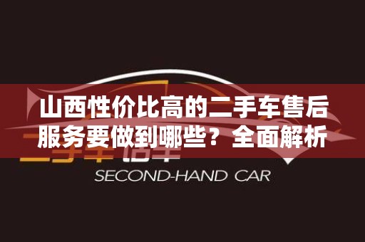 山西性价比高的二手车售后服务要做到哪些？全面解析与策略