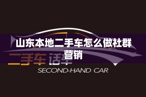 山东本地二手车怎么做社群营销
