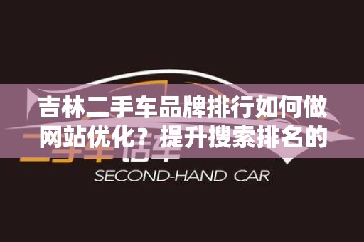 吉林二手车品牌排行如何做网站优化？提升搜索排名的有效策略