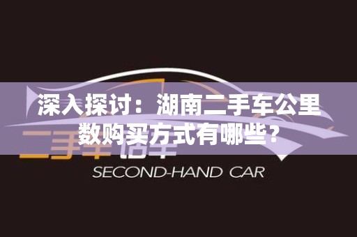 深入探讨：湖南二手车公里数购买方式有哪些？