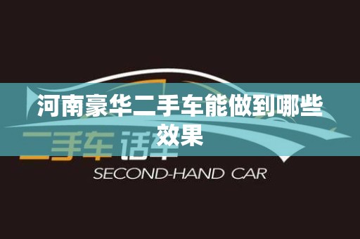 河南豪华二手车能做到哪些效果