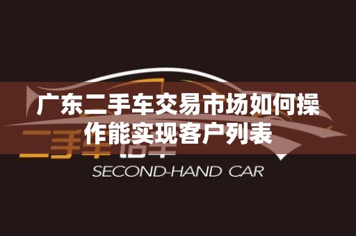 广东二手车交易市场如何操作能实现客户列表