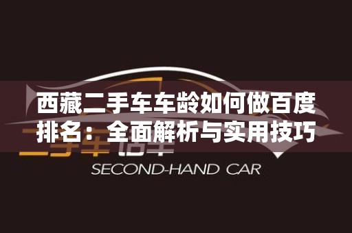 西藏二手车车龄如何做百度排名：全面解析与实用技巧