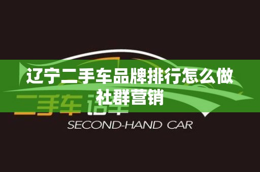 辽宁二手车品牌排行怎么做社群营销