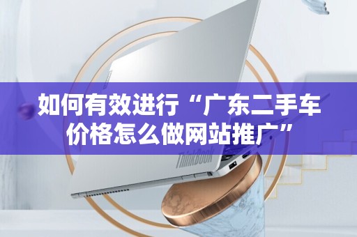 如何有效进行“广东二手车价格怎么做网站推广”