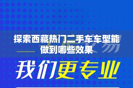 探索西藏热门二手车车型能做到哪些效果