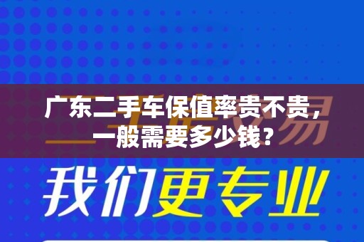 广东二手车保值率贵不贵，一般需要多少钱？