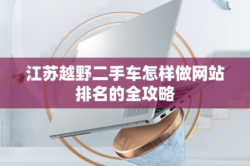 江苏越野二手车怎样做网站排名的全攻略