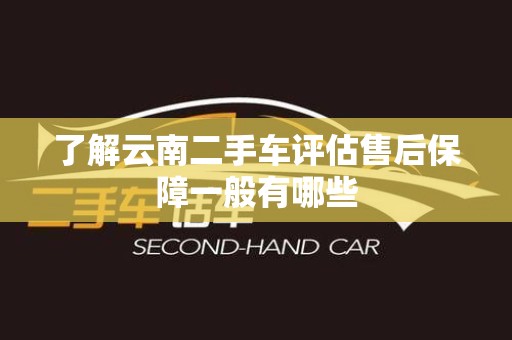 了解云南二手车评估售后保障一般有哪些