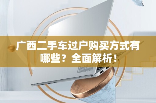 广西二手车过户购买方式有哪些？全面解析！