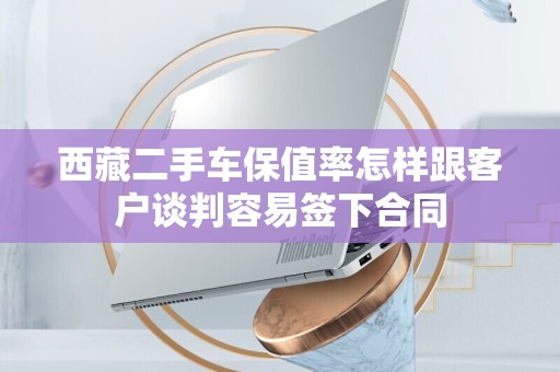 西藏二手车保值率怎样跟客户谈判容易签下合同