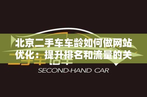 北京二手车车龄如何做网站优化：提升排名和流量的关键指南