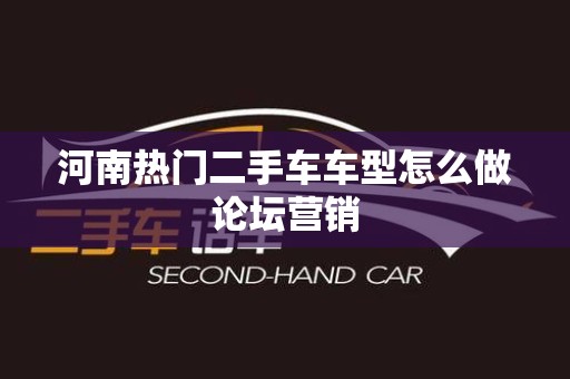 河南热门二手车车型怎么做论坛营销