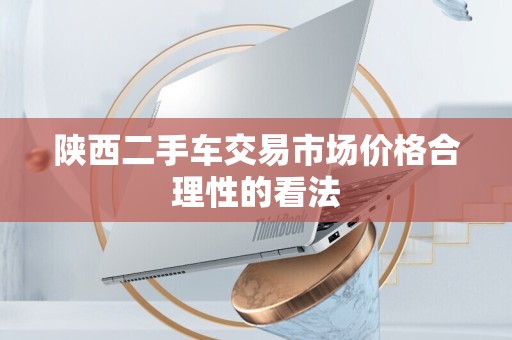 陕西二手车交易市场价格合理性的看法