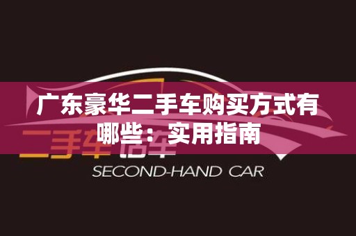 广东豪华二手车购买方式有哪些：实用指南