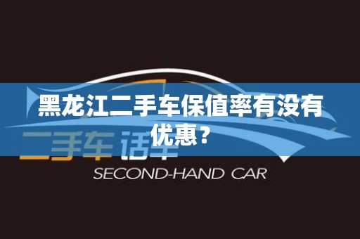 黑龙江二手车保值率有没有优惠？
