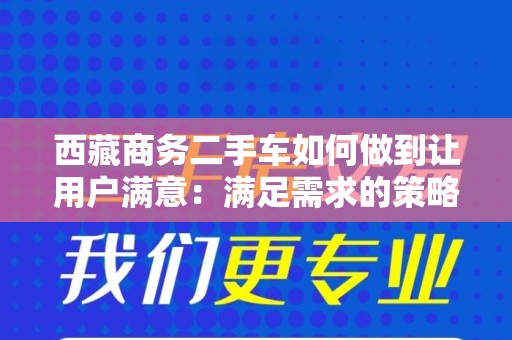 西藏商务二手车如何做到让用户满意：满足需求的策略与方法