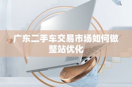 广东二手车交易市场如何做整站优化
