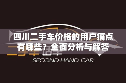四川二手车价格的用户痛点有哪些？全面分析与解答