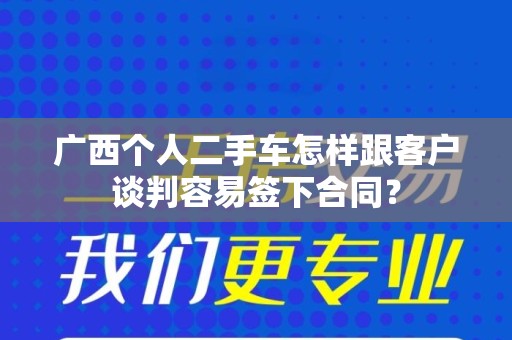 广西个人二手车怎样跟客户谈判容易签下合同？