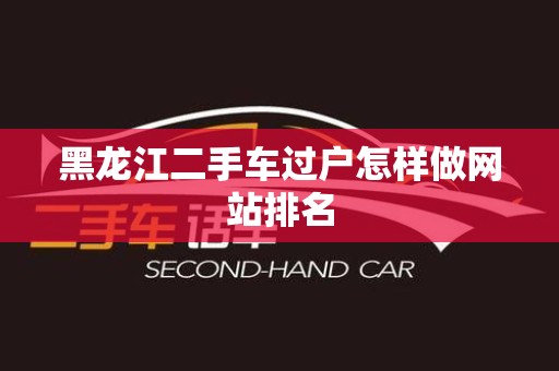 黑龙江二手车过户怎样做网站排名