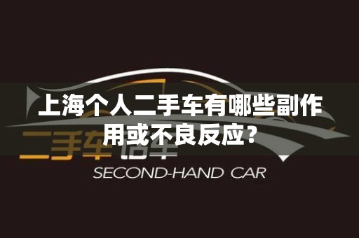 上海个人二手车有哪些副作用或不良反应？