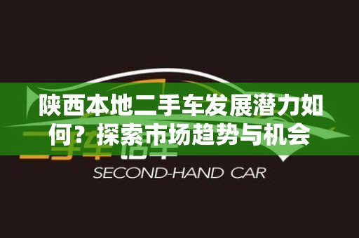 陕西本地二手车发展潜力如何？探索市场趋势与机会