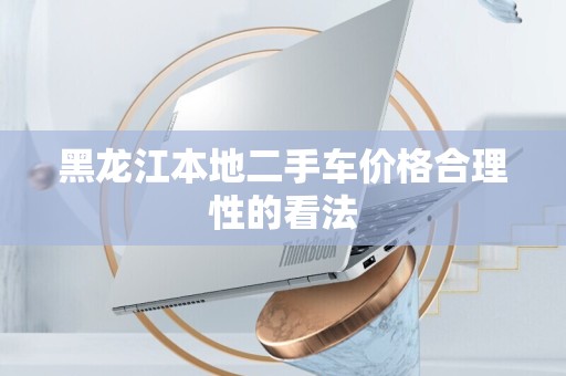 黑龙江本地二手车价格合理性的看法