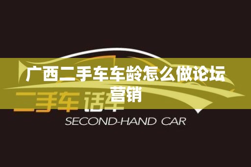 广西二手车车龄怎么做论坛营销