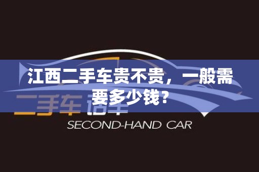 江西二手车贵不贵，一般需要多少钱？