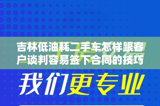 吉林低油耗二手车怎样跟客户谈判容易签下合同的技巧