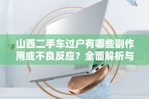 山西二手车过户有哪些副作用或不良反应？全面解析与应对策略