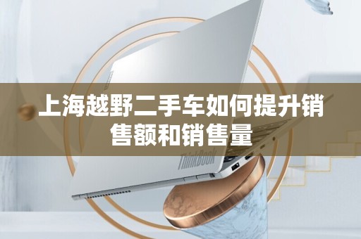上海越野二手车如何提升销售额和销售量