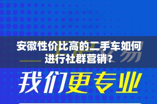 安徽性价比高的二手车如何进行社群营销？
