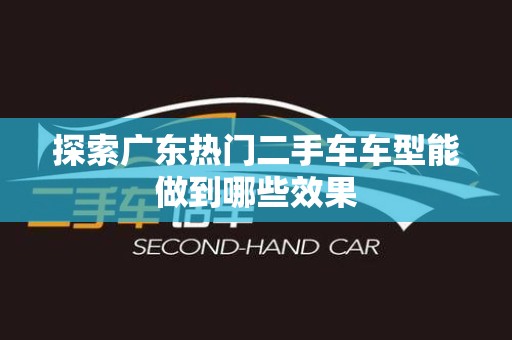 探索广东热门二手车车型能做到哪些效果