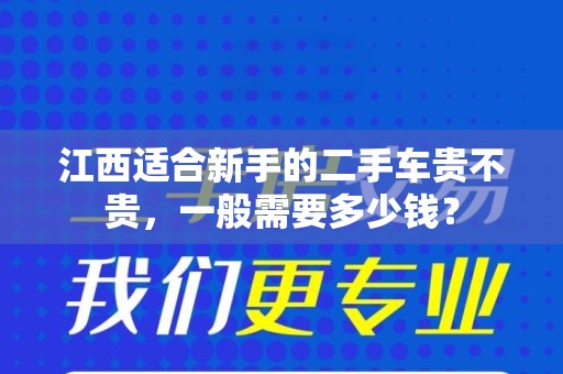江西适合新手的二手车贵不贵，一般需要多少钱？