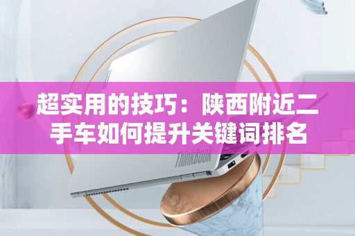 超实用的技巧：陕西附近二手车如何提升关键词排名